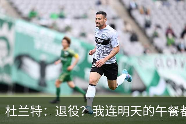 杜兰特：退役？我连明天的午餐都没想好呢！